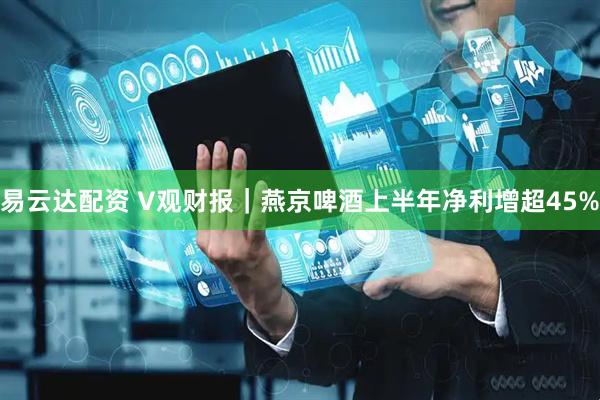 易云达配资 V观财报｜燕京啤酒上半年净利增超45%