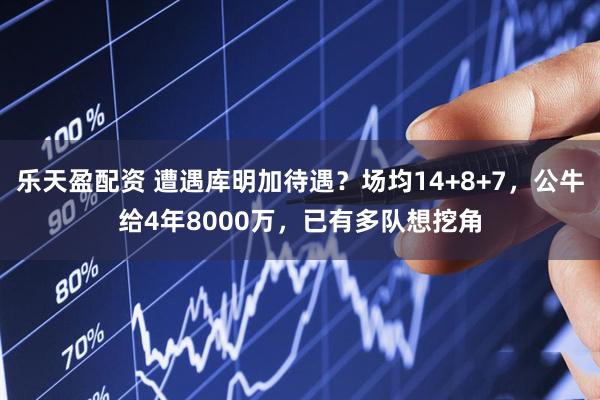 乐天盈配资 遭遇库明加待遇？场均14+8+7，公牛给4年8000万，已有多队想挖角