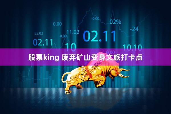 股票king 废弃矿山变身文旅打卡点