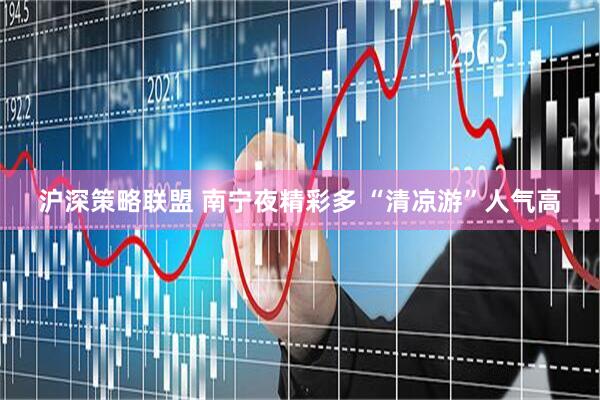 沪深策略联盟 南宁夜精彩多 “清凉游”人气高