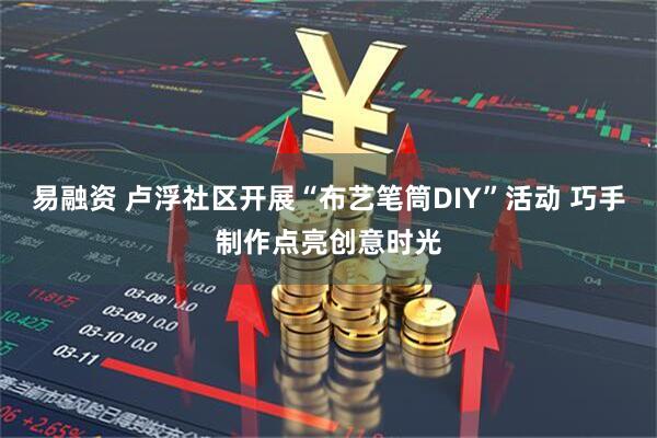 易融资 卢浮社区开展“布艺笔筒DIY”活动 巧手制作点亮创意时光