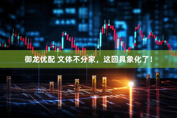 御龙优配 文体不分家，这回具象化了！
