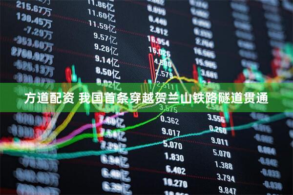 方道配资 我国首条穿越贺兰山铁路隧道贯通