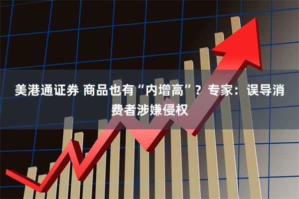 美港通证券 商品也有“内增高”？专家：误导消费者涉嫌侵权
