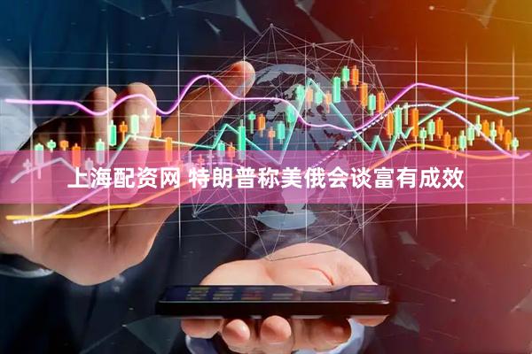 上海配资网 特朗普称美俄会谈富有成效