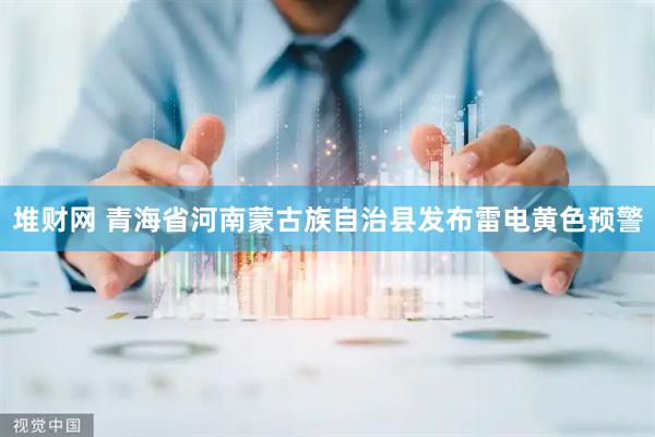 堆财网 青海省河南蒙古族自治县发布雷电黄色预警