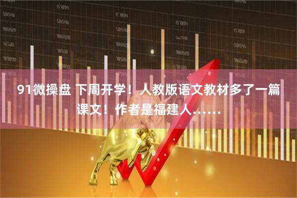 91微操盘 下周开学！人教版语文教材多了一篇课文！作者是福建人……