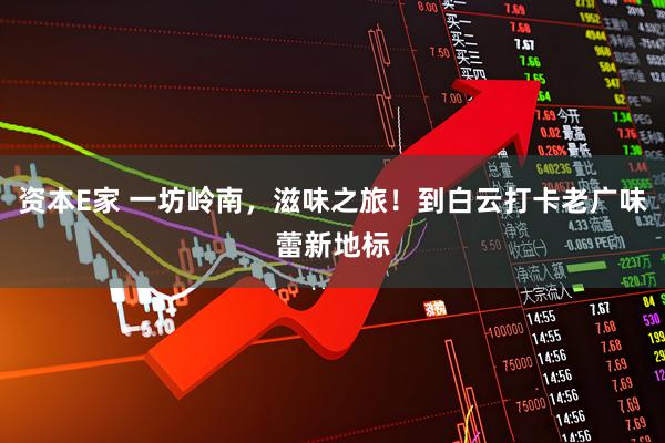 资本E家 一坊岭南，滋味之旅！到白云打卡老广味蕾新地标