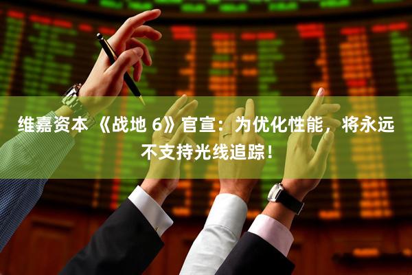 维嘉资本 《战地 6》官宣：为优化性能，将永远不支持光线追踪！