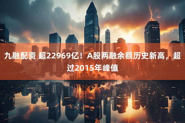 九融配资 超22969亿！A股两融余额历史新高，超过2015年峰值