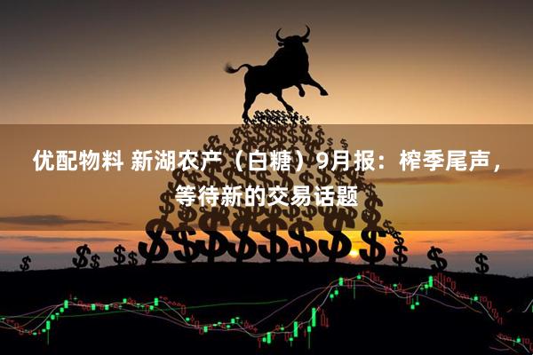 优配物料 新湖农产（白糖）9月报：榨季尾声，等待新的交易话题