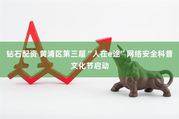 钻石配资 黄浦区第三届“人在e途”网络安全科普文化节启动