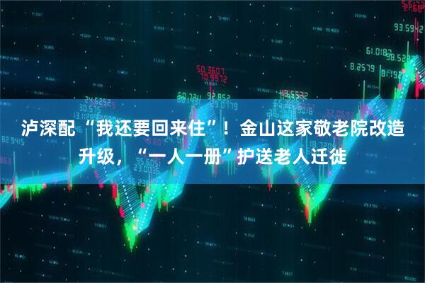 泸深配 “我还要回来住”！金山这家敬老院改造升级，“一人一册”护送老人迁徙