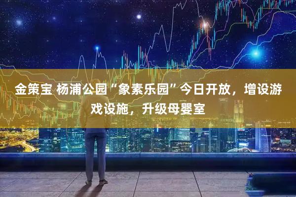 金策宝 杨浦公园“象素乐园”今日开放，增设游戏设施，升级母婴室