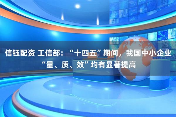 信钰配资 工信部：“十四五”期间，我国中小企业“量、质、效”均有显著提高