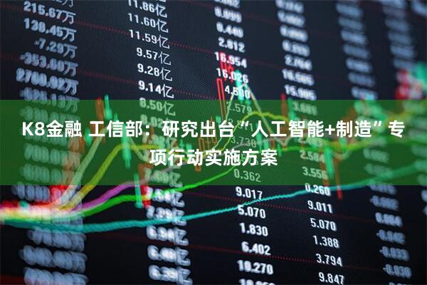 K8金融 工信部：研究出台“人工智能+制造”专项行动实施方案