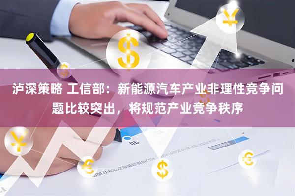 泸深策略 工信部：新能源汽车产业非理性竞争问题比较突出，将规范产业竞争秩序