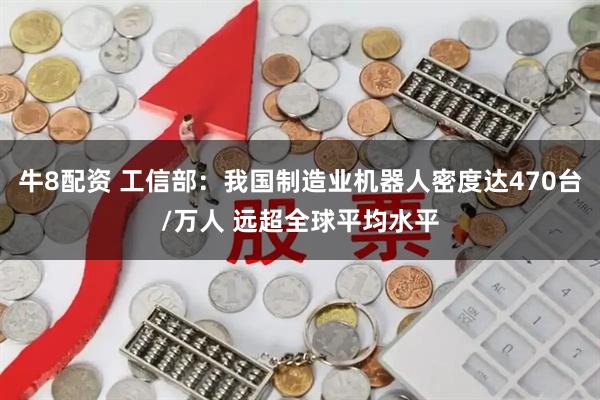 牛8配资 工信部：我国制造业机器人密度达470台/万人 远超全球平均水平
