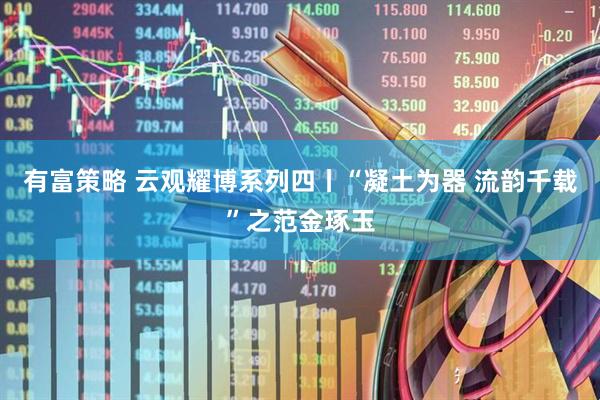 有富策略 云观耀博系列四丨“凝土为器 流韵千载”之范金琢玉
