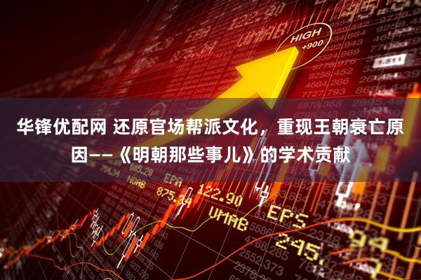 华锋优配网 还原官场帮派文化，重现王朝衰亡原因——《明朝那些事儿》的学术贡献