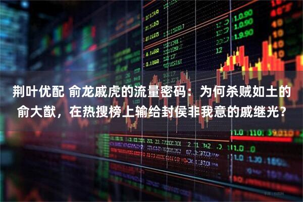 荆叶优配 俞龙戚虎的流量密码：为何杀贼如土的俞大猷，在热搜榜上输给封侯非我意的戚继光？