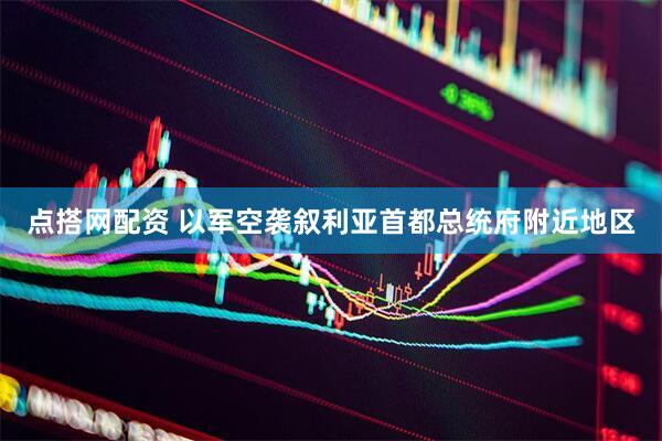 点搭网配资 以军空袭叙利亚首都总统府附近地区