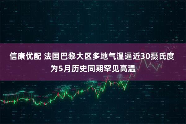 信康优配 法国巴黎大区多地气温逼近30摄氏度 为5月历史同期罕见高温