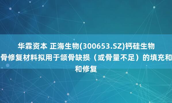 华霖资本 正海生物(300653.SZ)钙硅生物陶瓷骨修复材料拟用于颌骨缺损（或骨量不足）的填充和修复