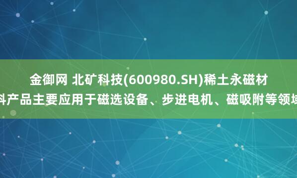 金御网 北矿科技(600980.SH)稀土永磁材料产品主要应用于磁选设备、步进电机、磁吸附等领域