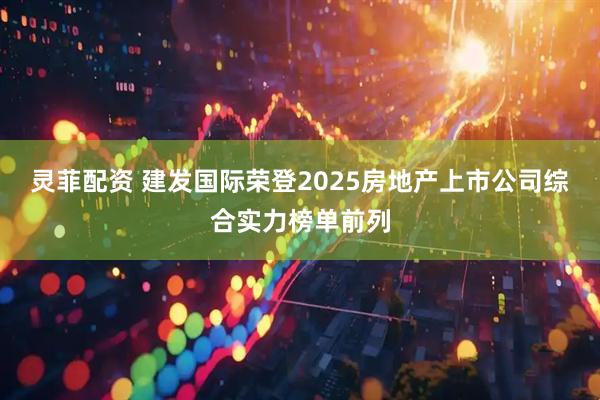 灵菲配资 建发国际荣登2025房地产上市公司综合实力榜单前列