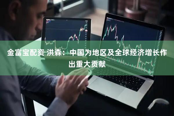 金富宝配资 洪森：中国为地区及全球经济增长作出重大贡献