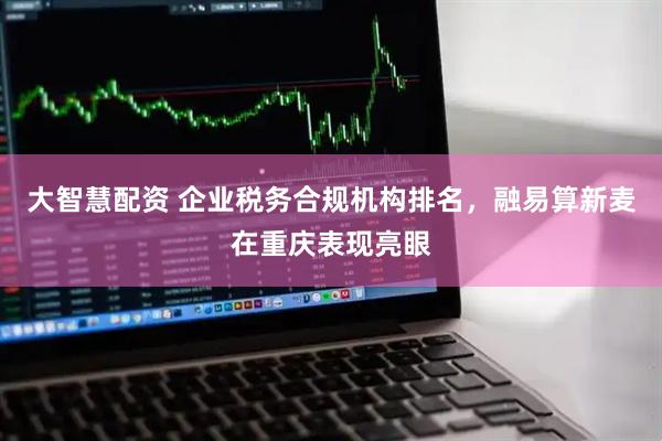 大智慧配资 企业税务合规机构排名，融易算新麦在重庆表现亮眼
