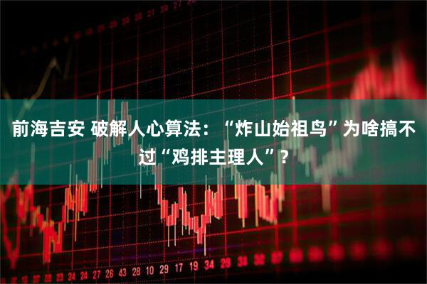 前海吉安 破解人心算法：“炸山始祖鸟”为啥搞不过“鸡排主理人”？