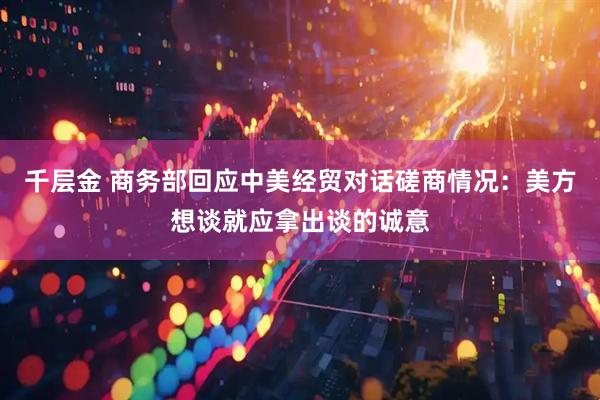 千层金 商务部回应中美经贸对话磋商情况：美方想谈就应拿出谈的诚意