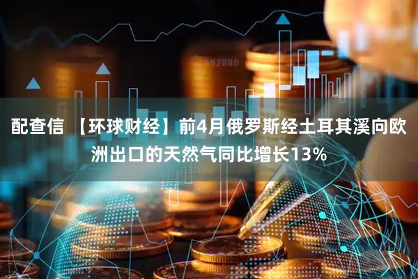 配查信 【环球财经】前4月俄罗斯经土耳其溪向欧洲出口的天然气同比增长13%