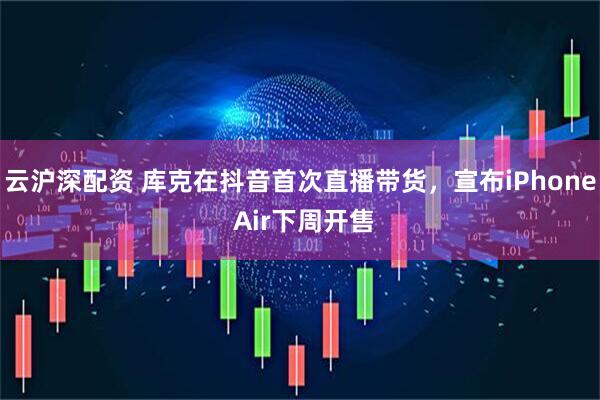 云沪深配资 库克在抖音首次直播带货,宣布iPhone Air下周开售