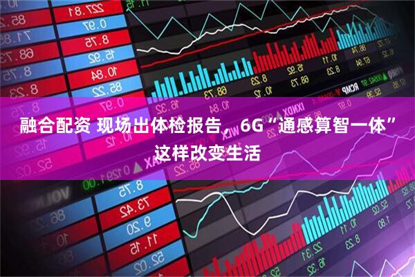融合配资 现场出体检报告,6G“通感算智一体”这样改变生活