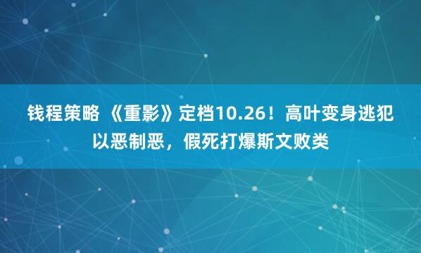 钱程策略 《重影》定档10.26！高叶变身逃犯以恶制恶，假死打爆斯文败类