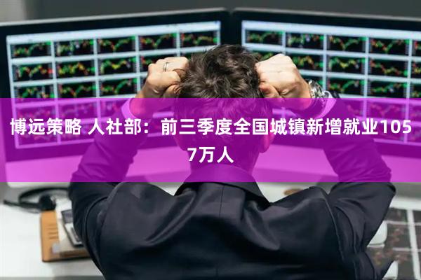 博远策略 人社部：前三季度全国城镇新增就业1057万人