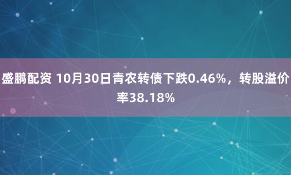盛鹏配资 10月30日青农转债下跌0.46%,转股溢价率38.18%