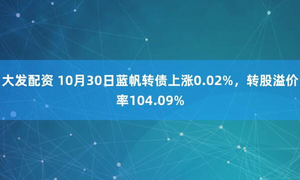 大发配资 10月30日蓝帆转债上涨0.02%,转股溢价率104.09%