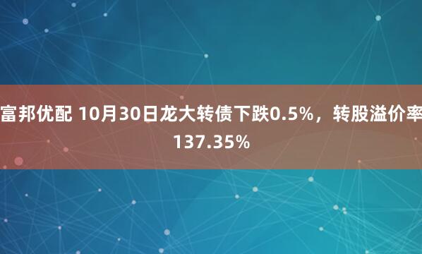 富邦优配 10月30日龙大转债下跌0.5%，转股溢价率137.35%