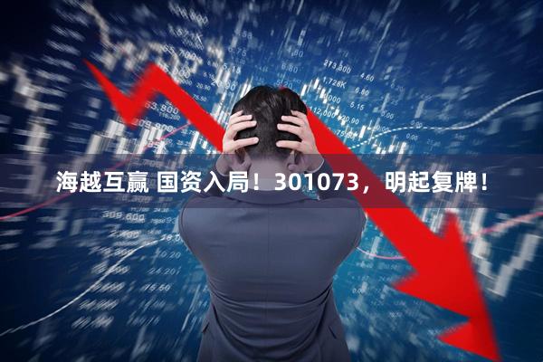 海越互赢 国资入局！301073，明起复牌！