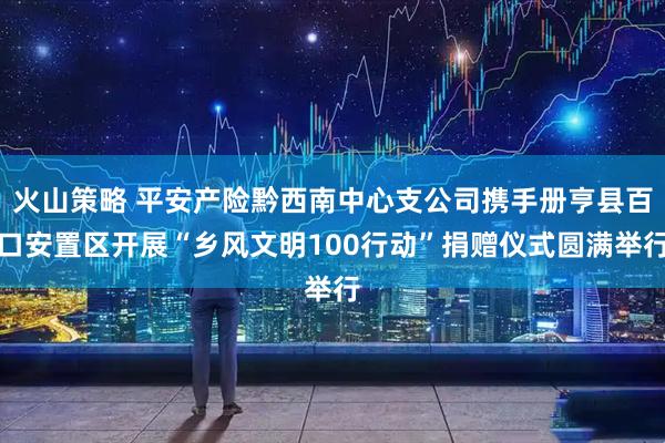 火山策略 平安产险黔西南中心支公司携手册亨县百口安置区开展“乡风文明100行动”捐赠仪式圆满举行