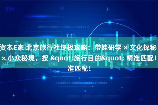 资本E家 北京旅行社终极攻略：带娃研学 × 文化探秘 × 小众秘境，按 "旅行目的" 精准匹配！