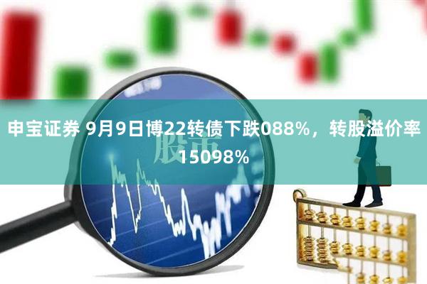 申宝证券 9月9日博22转债下跌088%,转股溢价率15098%
