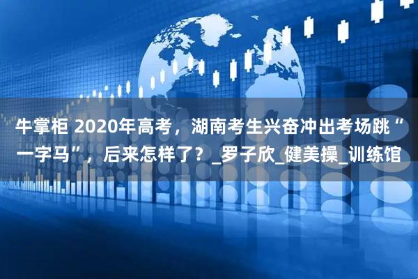 牛掌柜 2020年高考，湖南考生兴奋冲出考场跳“一字马”，后来怎样了？_罗子欣_健美操_训练馆