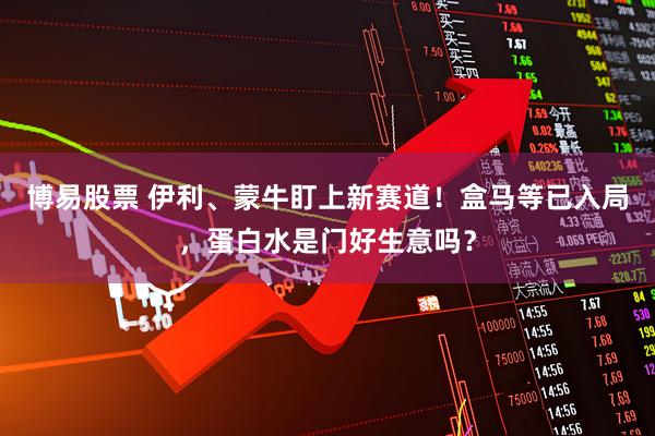 博易股票 伊利、蒙牛盯上新赛道！盒马等已入局，蛋白水是门好生意吗？