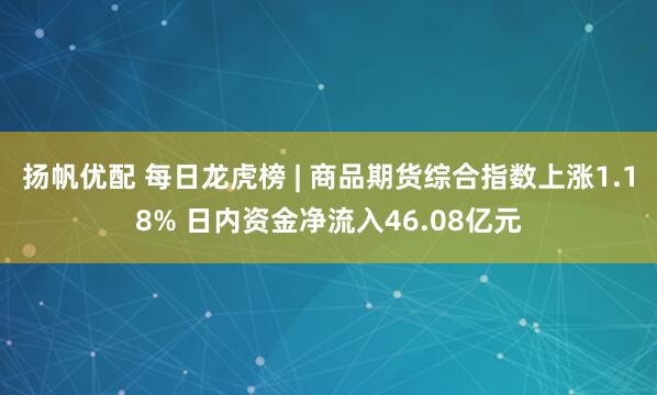 扬帆优配 每日龙虎榜 | 商品期货综合指数上涨1.18% 日内资金净流入46.08亿元