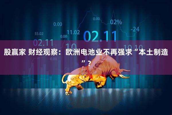 股赢家 财经观察：欧洲电池业不再强求“本土制造”？